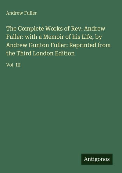The Complete Works of Rev. Andrew Fuller: with a Memoir of his Life, by Andrew Gunton Fuller: Reprinted from the Third London Edition