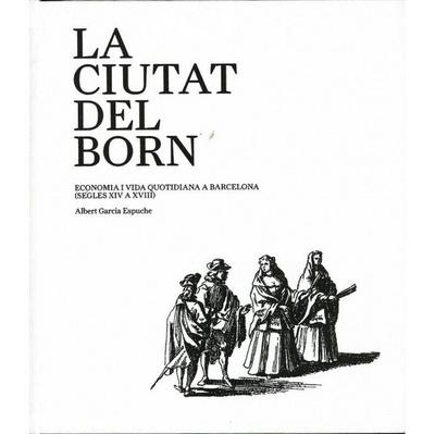 La ciutat del Born : economia i vida quotidiana a Barcelona (segles XIV a XVIII)