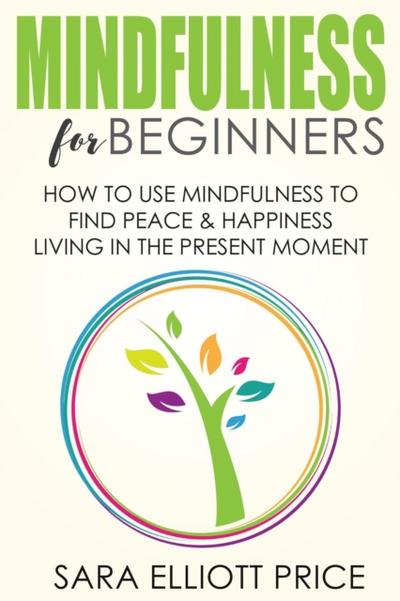 Mindfulness for Beginners: How To Use Mindfulness to Find Peace and Happiness Living in The Present Moment