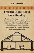 Practical Hints about Barn Building - Together with Suggestions as to the Construction of Swine and Sheep Pens, Silos and other Farm Outbuildings - Embodying the Experience of a Large Number of Leading American Stockman and Farmers
