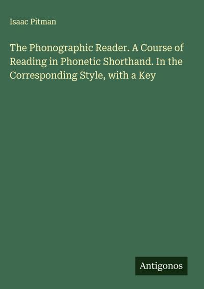 The Phonographic Reader. A Course of Reading in Phonetic Shorthand. In the Corresponding Style, with a Key
