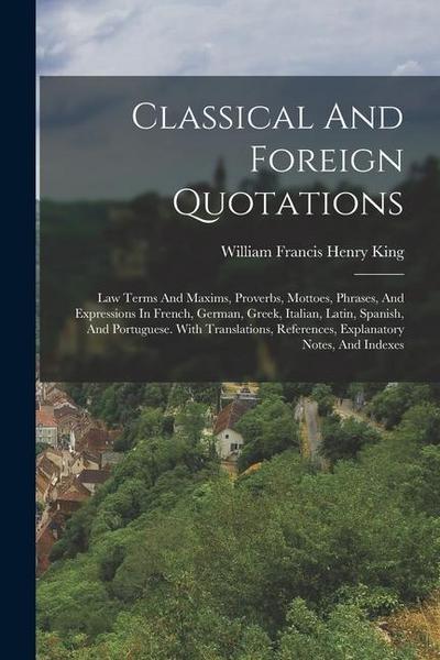 Classical And Foreign Quotations: Law Terms And Maxims, Proverbs, Mottoes, Phrases, And Expressions In French, German, Greek, Italian, Latin, Spanish