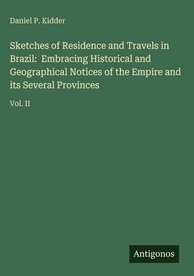 Sketches of Residence and Travels in Brazil:  Embracing Historical and Geographical Notices of the Empire and its Several Provinces