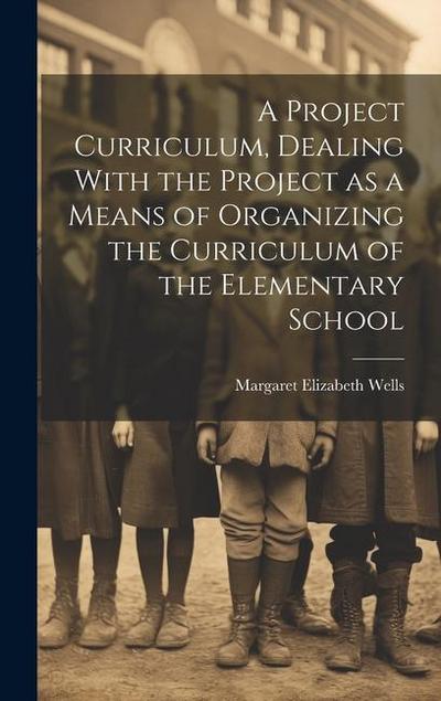 A Project Curriculum, Dealing With the Project as a Means of Organizing the Curriculum of the Elementary School