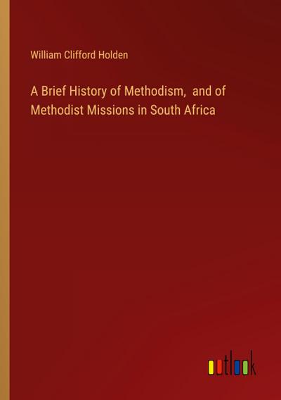 A Brief History of Methodism,  and of Methodist Missions in South Africa