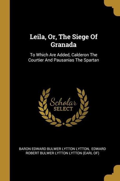 Leila, Or, The Siege Of Granada: To Which Are Added, Calderon The Courtier And Pausanias The Spartan