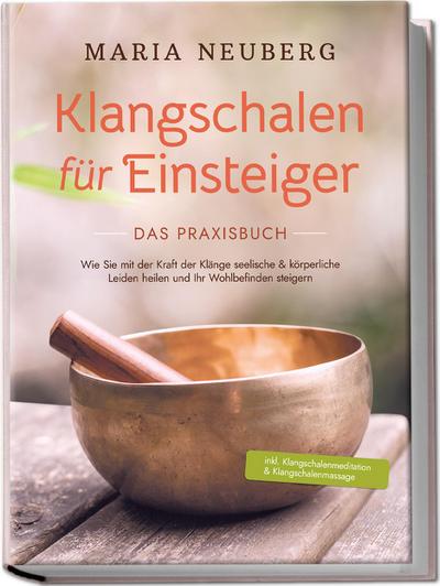 Klangschalen für Einsteiger - Das Praxisbuch: Wie Sie mit der Kraft der Klänge seelische & körperliche Leiden heilen und Ihr Wohlbefinden steigern | inkl. Klangschalenmeditation & Klangschalenmassage