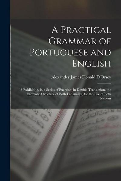 A Practical Grammar of Portuguese and English: 3 Exhibiting, in a Series of Exercises in Double Translation, the Idiomatic Structure of Both Languages