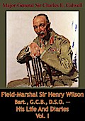 Field-Marshal Sir Henry Wilson Bart., G.C.B., D.S.O. - His Life And Diaries Vol. I