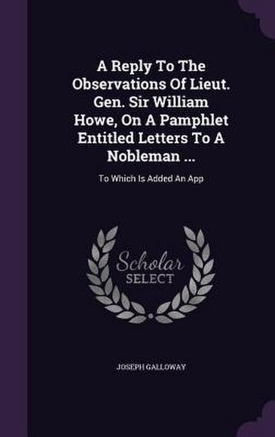 A Reply To The Observations Of Lieut. Gen. Sir William Howe, On A Pamphlet Entitled Letters To A Nobleman ...: To Which Is Added An App