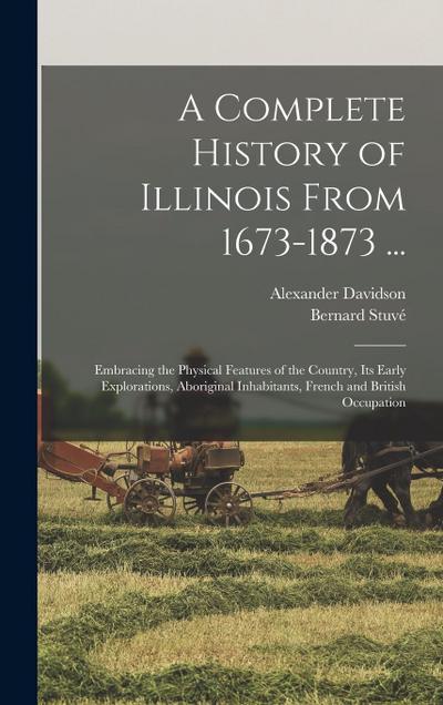 A Complete History of Illinois From 1673-1873 ...: Embracing the Physical Features of the Country, Its Early Explorations, Aboriginal Inhabitants, Fre