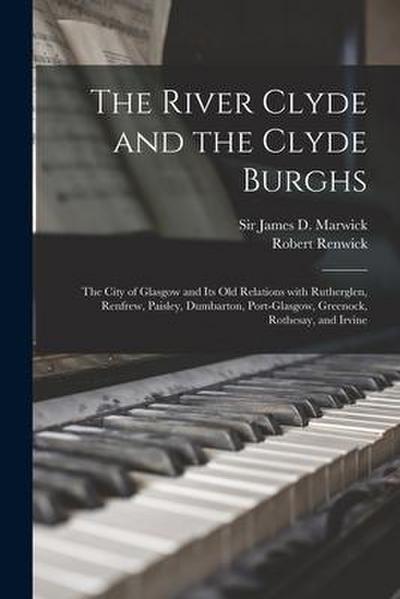 The River Clyde and the Clyde Burghs: the City of Glasgow and Its Old Relations With Rutherglen, Renfrew, Paisley, Dumbarton, Port-Glasgow, Greenock