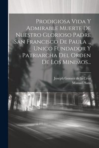 Prodigiosa Vida Y Admirable Muerte De Nuestro Glorioso Padre San Francisco De Paula ... Unico Fundador Y Patriarcha Del Orden De Los Minimos...