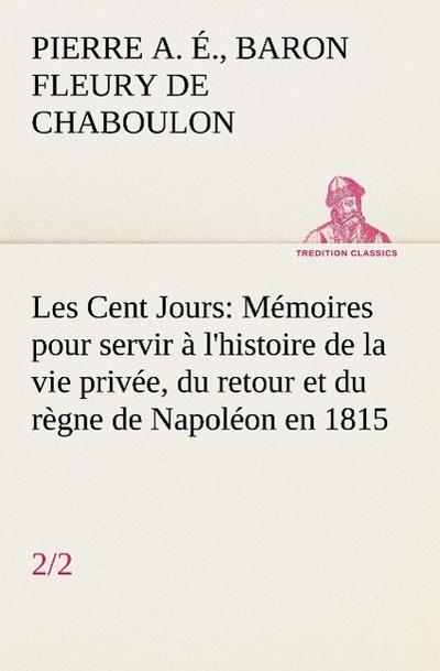 Les Cent Jours (2/2) Mémoires pour servir à l’histoire de la vie privée, du retour et du règne de Napoléon en 1815.