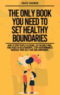 The Only Book You Need To Set Healthy Boundaries: How To Stop People Pleasing, Say No Guilt Free, Find Peace In Relationships, Stop Overthinking & Increase Your Self-Love and Confidence.
