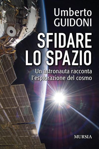 Sfidare lo spazio. Un astronauta racconta l’esplorazione del cosmo