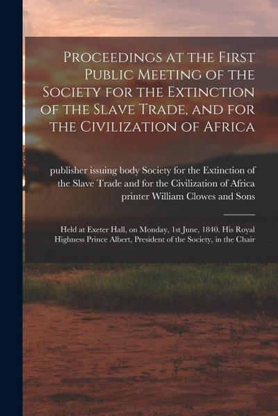 Proceedings at the First Public Meeting of the Society for the Extinction of the Slave Trade, and for the Civilization of Africa: Held at Exeter Hall