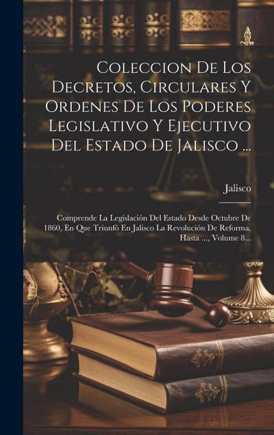Coleccion De Los Decretos, Circulares Y Ordenes De Los Poderes Legislativo Y Ejecutivo Del Estado De Jalisco ...: Comprende La Legislación Del Estado
