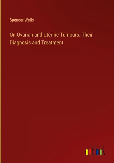 On Ovarian and Uterine Tumours. Their Diagnosis and Treatment