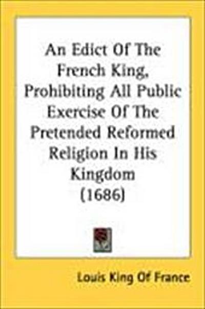 An Edict Of The French King, Prohibiting All Public Exercise Of The Pretended Reformed Religion In His Kingdom (1686)