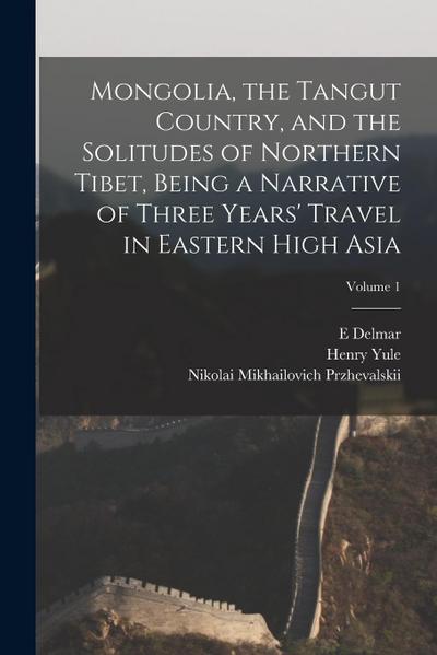 Mongolia, the Tangut Country, and the Solitudes of Northern Tibet, Being a Narrative of Three Years’ Travel in Eastern High Asia; Volume 1