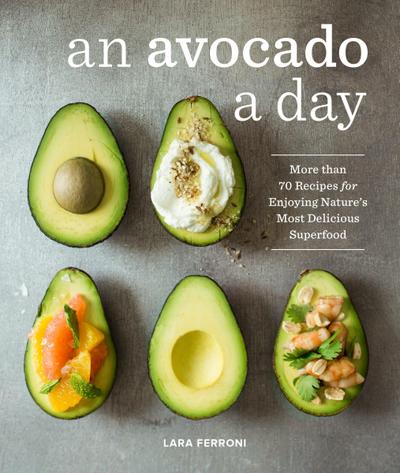 An Avocado a Day: More Than 70 Recipes for Enjoying Nature’s Most Delicious Superfood