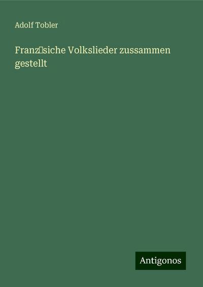 Tobler, A: Franz¿siche Volkslieder zussammen gestellt