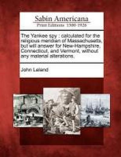 The Yankee Spy: Calculated for the Religious Meridian of Massachusetts, But Will Answer for New-Hampshire, Connecticut, and Vermont, W
