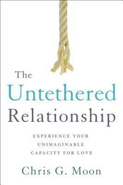 The Untethered Relationship: Experience Your Unimaginable Capacity for Love
