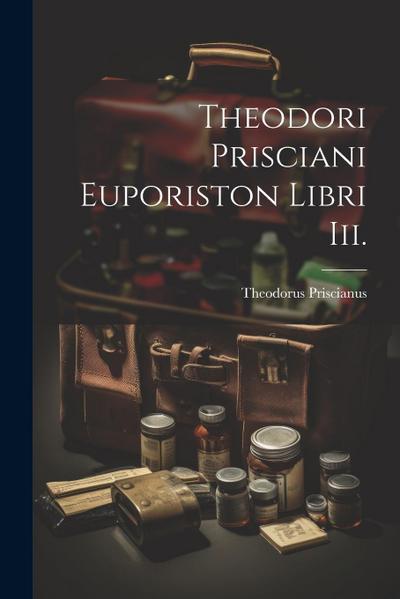 Theodori Prisciani Euporiston Libri Iii.
