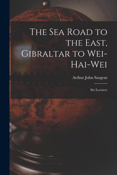 The Sea Road to the East, Gibraltar to Wei-hai-wei; Six Lectures