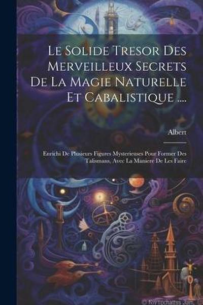 Le Solide Tresor Des Merveilleux Secrets De La Magie Naturelle Et Cabalistique ....: Enrichi De Plusieurs Figures Mysterieuses Pour Former Des Talisma