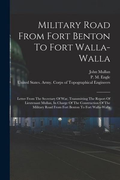 Military Road From Fort Benton To Fort Walla-walla: Letter From The Secretary Of War, Transmitting The Report Of Lieutenant Mullan, In Charge Of The C