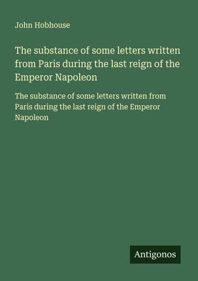 The substance of some letters written from Paris during the last reign of the Emperor Napoleon