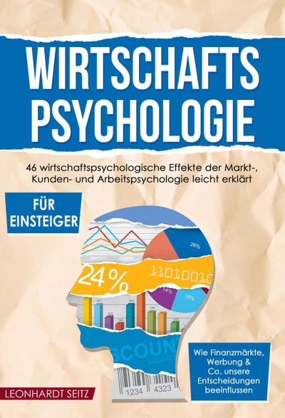 Wirtschaftspsychologie für Einsteiger: 46 wirtschaftspsychologische Effekte der Markt-, Kunden- und Arbeitspsychologie leicht erklärt Wie Finanzmärkte, Werbung & Co. unsere Entscheidungen beeinflussen