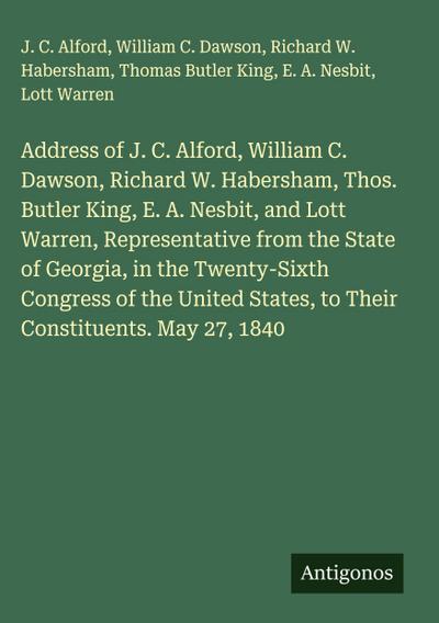 Address of J. C. Alford, William C. Dawson, Richard W. Habersham, Thos. Butler King, E. A. Nesbit, and Lott Warren, Representative from the State of Georgia, in the Twenty-Sixth Congress of the United States, to Their Constituents. May 27, 1840