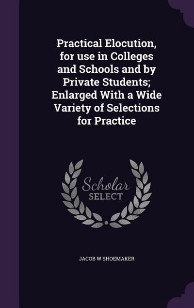 Practical Elocution, for Use in Colleges and Schools and by Private Students; Enlarged with a Wide Variety of Selections for Practice