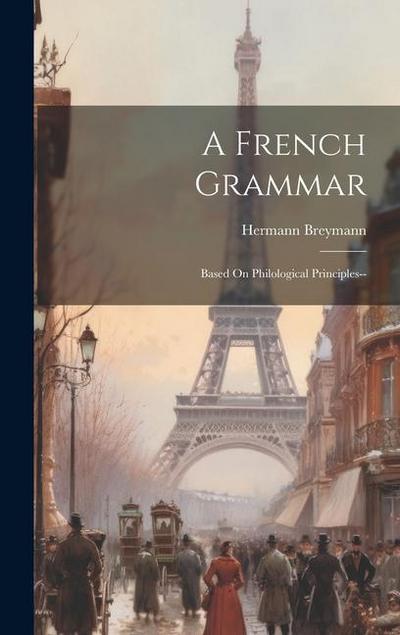 A French Grammar: Based On Philological Principles