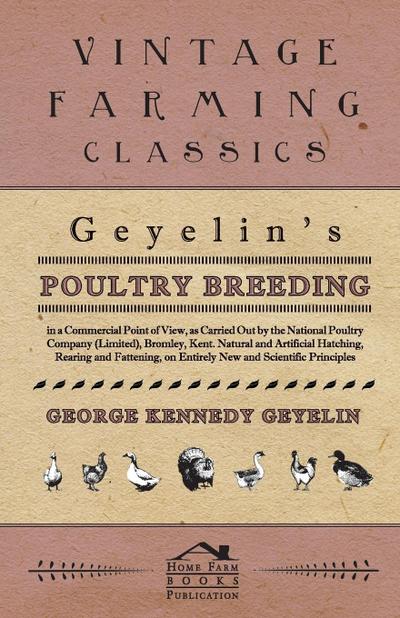 Geyelin’s Poultry Breeding, In A Commercial Point Of View, As Carried Out By The National Poultry Company (Limited), Bromley, Kent. Natural And Artificial Hatching, Rearing And Fattening, On Entirely New And Scientific Principles.