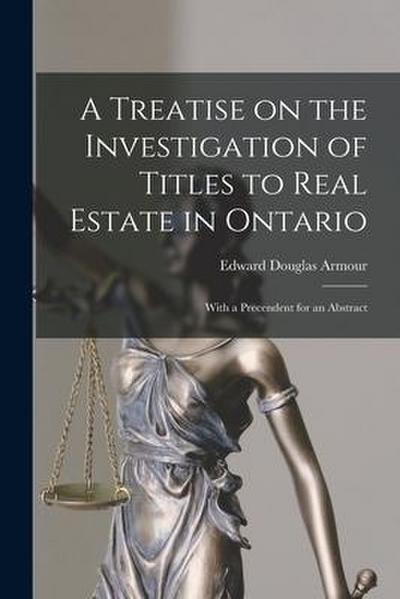 A Treatise on the Investigation of Titles to Real Estate in Ontario [microform]: With a Precendent for an Abstract