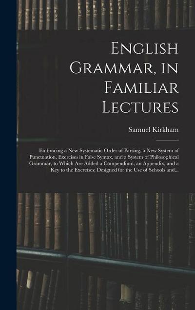 English Grammar, in Familiar Lectures: Embracing a New Systematic Order of Parsing, a New System of Punctuation, Exercises in False Syntax, and a Syst