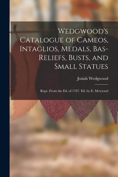 Wedgwood’s Catalogue of Cameos, Intaglios, Medals, Bas-Reliefs, Busts, and Small Statues: Repr. From the Ed. of 1787. Ed. by E. Meteyard