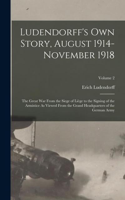 Ludendorff’s Own Story, August 1914-November 1918: The Great War From the Siege of Liège to the Signing of the Armistice As Viewed From the Grand Head