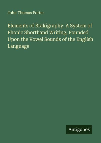 Elements of Brakigraphy. A System of Phonic Shorthand Writing, Founded Upon the Vowel Sounds of the English Language