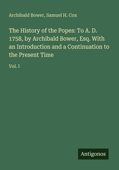 The History of the Popes: To A. D. 1758, by Archibald Bower, Esq. With an Introduction and a Continuation to the Present Time