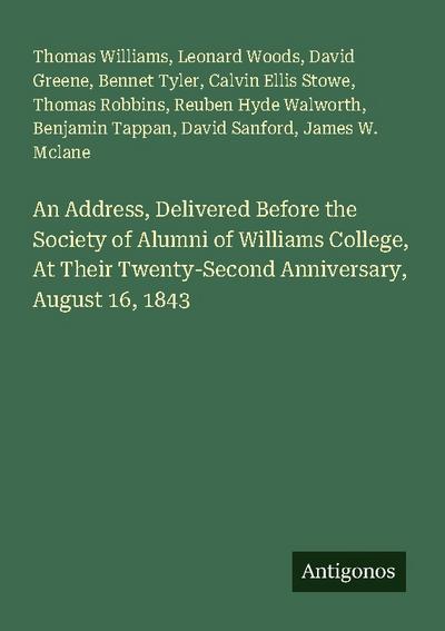 An Address, Delivered Before the Society of Alumni of Williams College, At Their Twenty-Second Anniversary, August 16, 1843