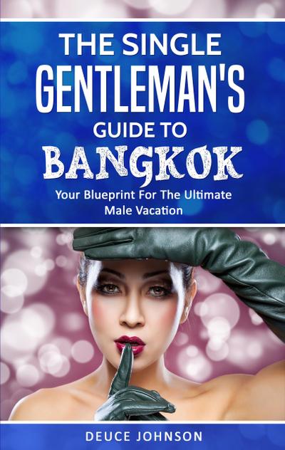The Single Gentleman’s Guide to Bangkok - Your Blueprint For The Ultimate Male Vacation
