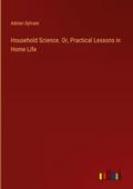 Household Science. Or, Practical Lessons in Home Life