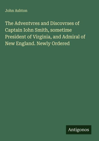 The Adventvres and Discovrses of Captain Iohn Smith, sometime President of Virginia, and Admiral of New England. Newly Ordered