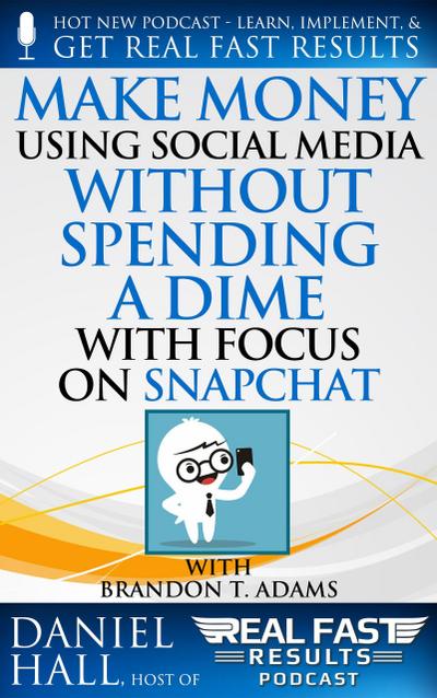 Make Money Using Social Media without Spending a Dime with Focus on Snapchat (Real Fast Results, #59)